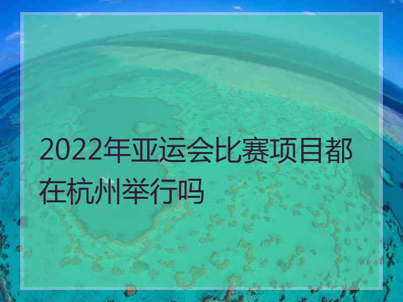 2022年亚运会比赛项目都在杭州举行吗