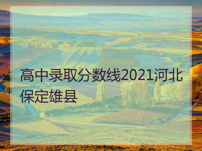 高中录取分数线2021河北保定雄县