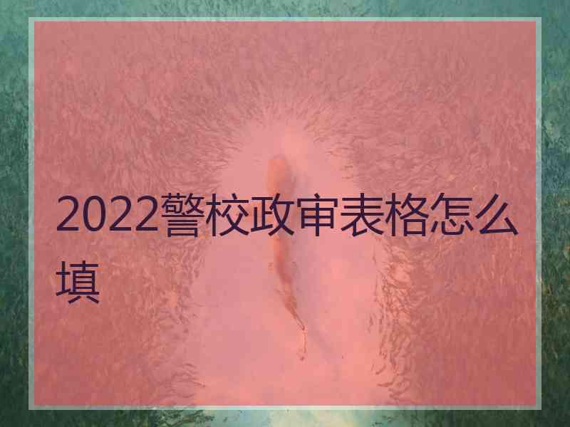 2022警校政审表格怎么填