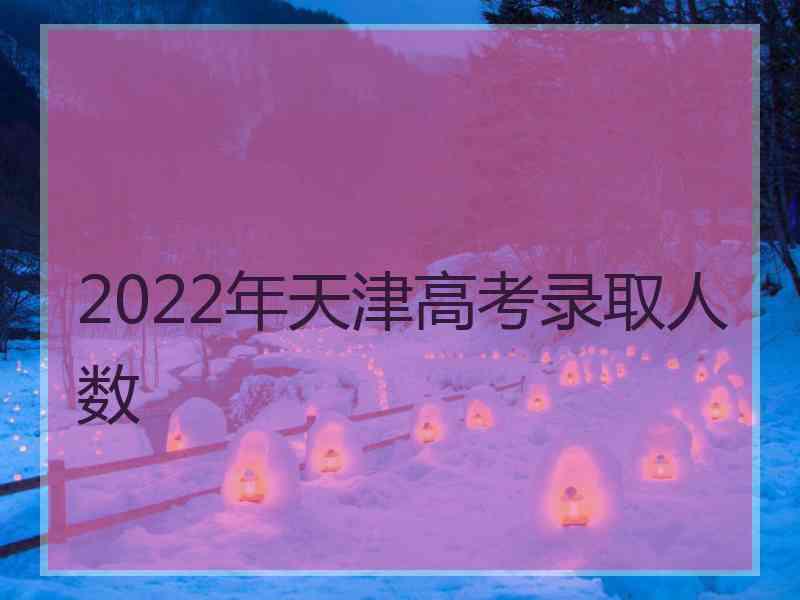 2022年天津高考录取人数