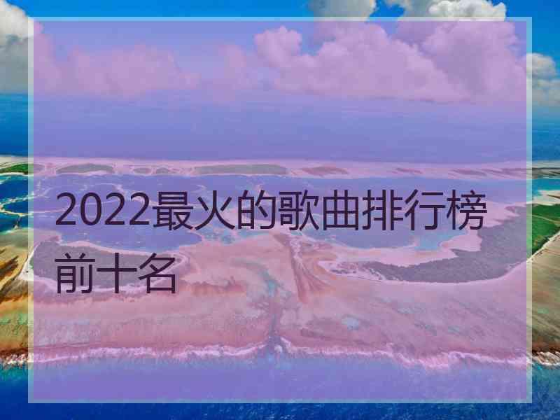 2022最火的歌曲排行榜前十名