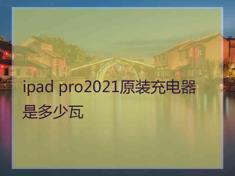 ipad pro2021原装充电器是多少瓦