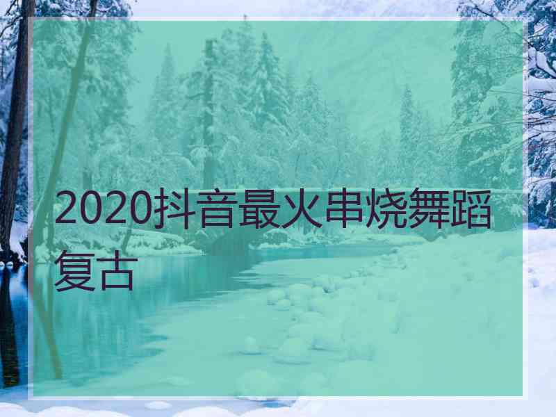 2020抖音最火串烧舞蹈复古