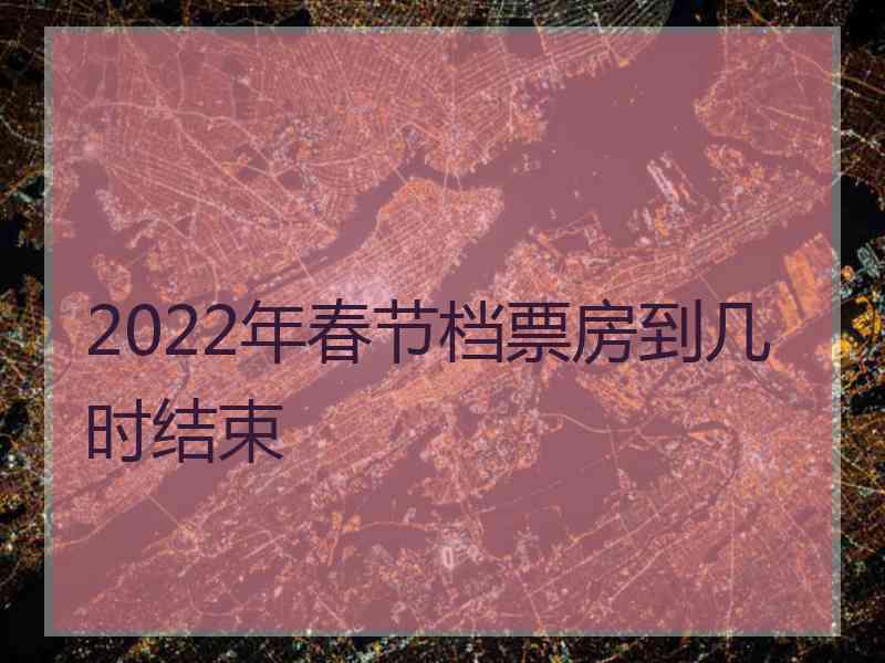 2022年春节档票房到几时结束