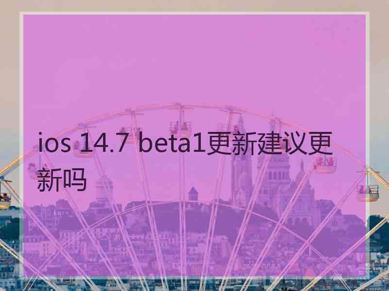 ios 14.7 beta1更新建议更新吗