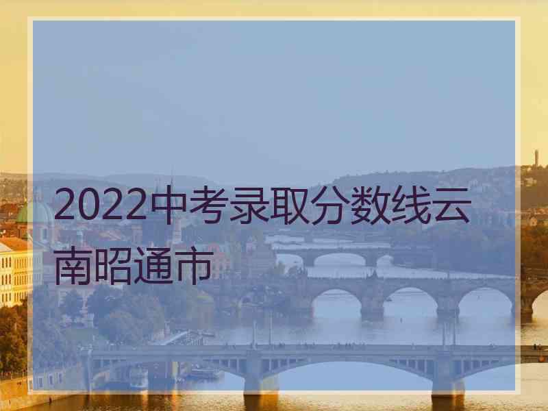 2022中考录取分数线云南昭通市