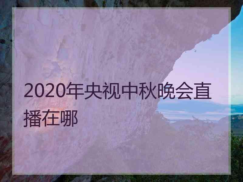 2020年央视中秋晚会直播在哪