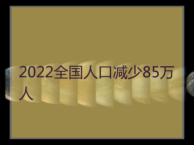 2022全国人口减少85万人