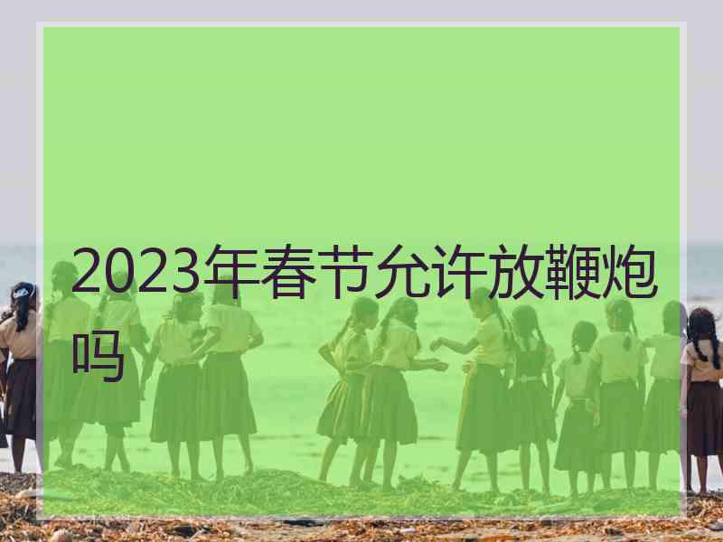 2023年春节允许放鞭炮吗