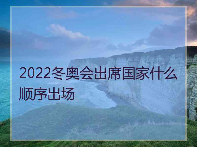 2022冬奥会出席国家什么顺序出场