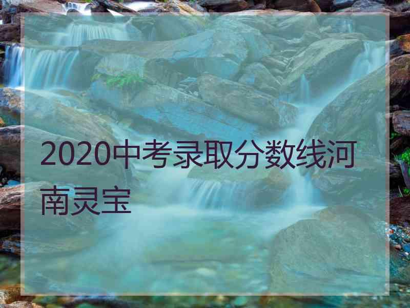 2020中考录取分数线河南灵宝