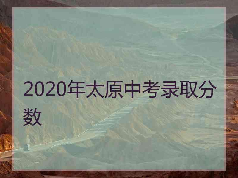 2020年太原中考录取分数