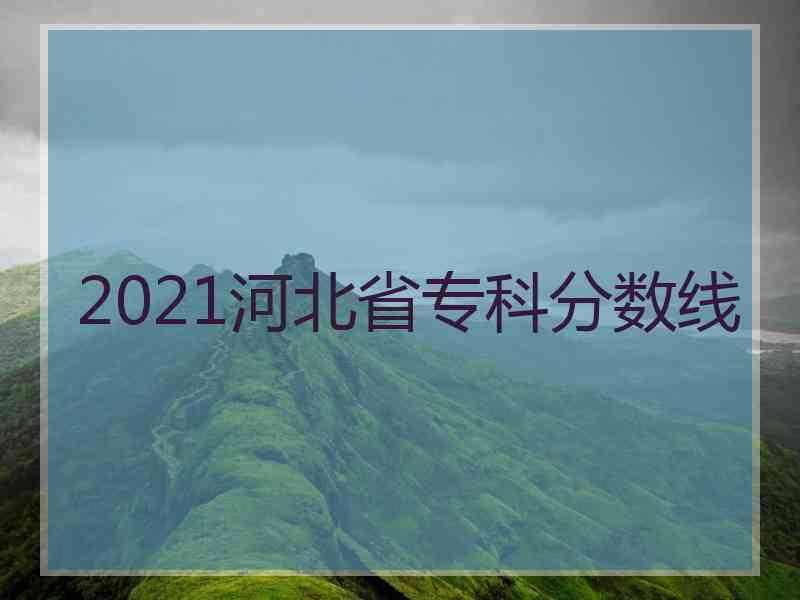 2021河北省专科分数线