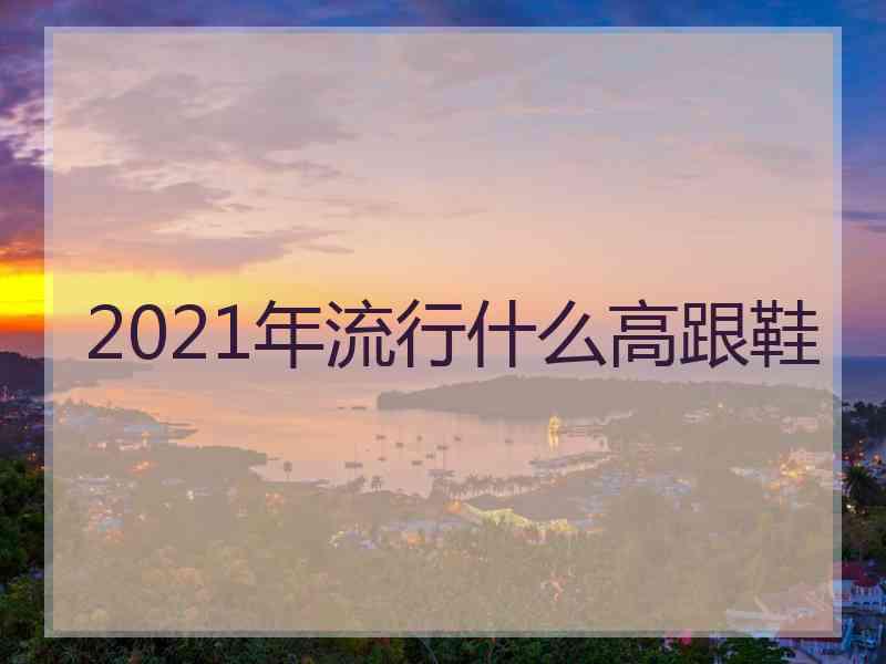 2021年流行什么高跟鞋