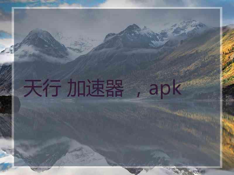 天行 加速器 ，apk