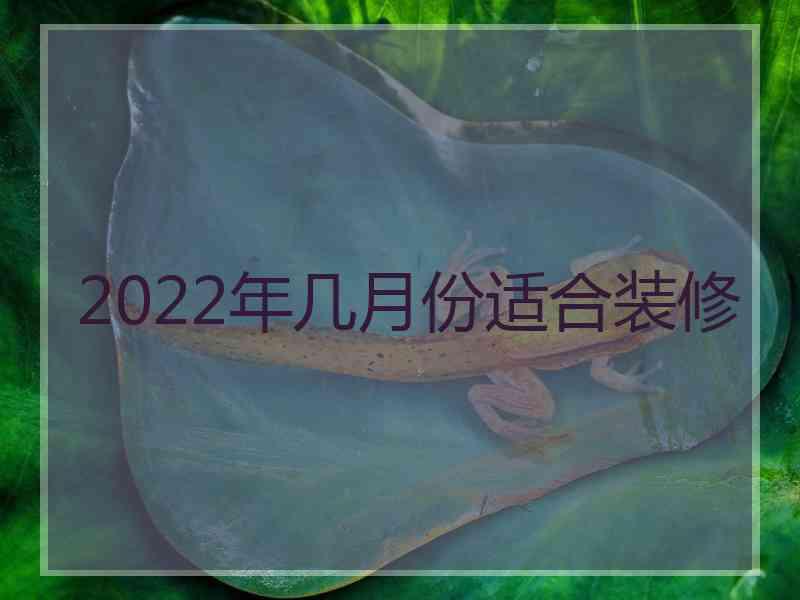 2022年几月份适合装修