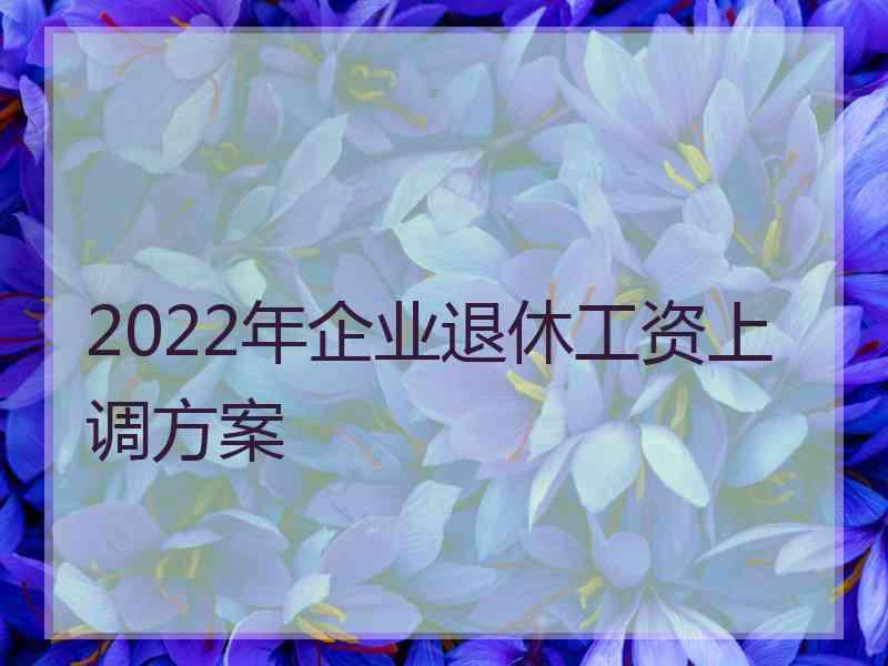 2022年企业退休工资上调方案