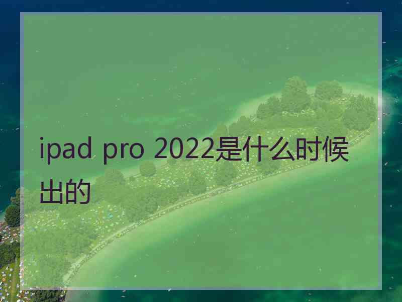 ipad pro 2022是什么时候出的