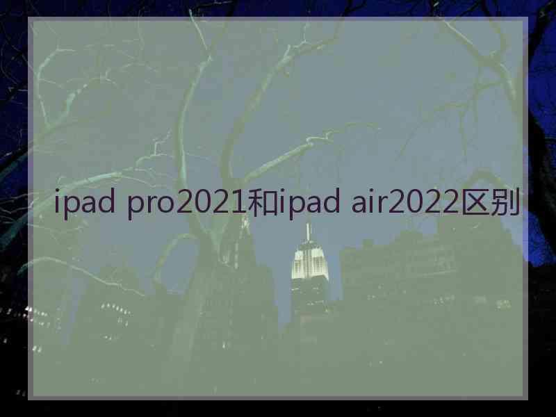 ipad pro2021和ipad air2022区别