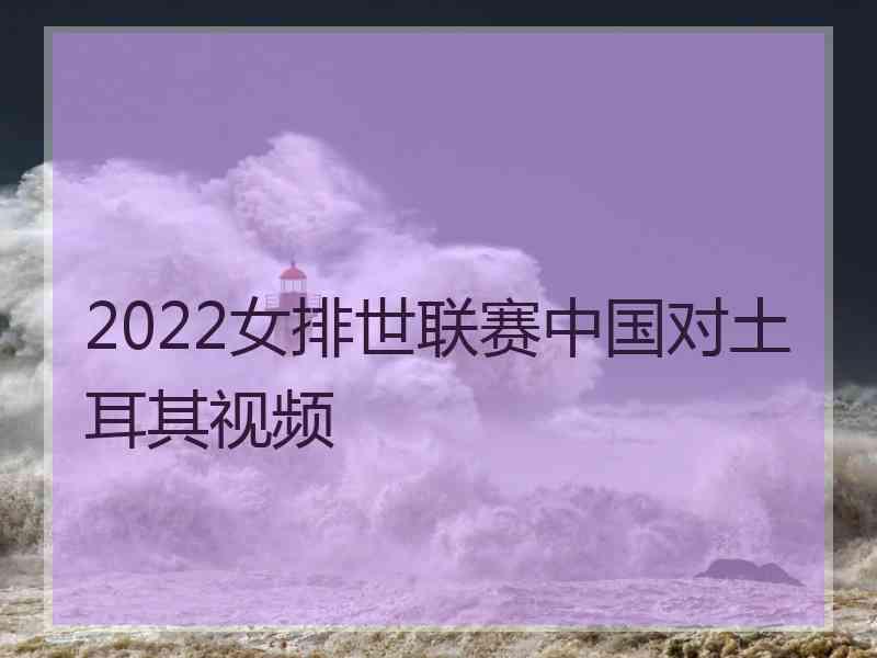 2022女排世联赛中国对土耳其视频