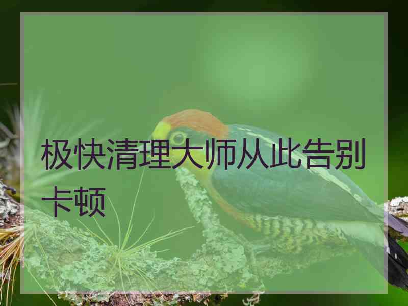 极快清理大师从此告别卡顿