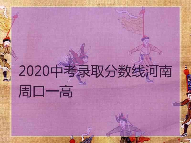 2020中考录取分数线河南周口一高