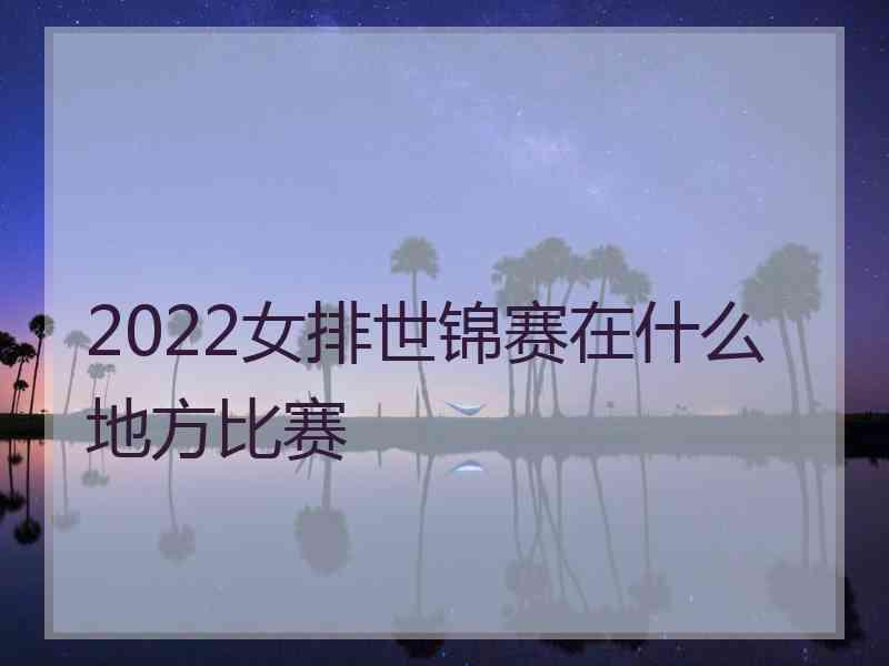 2022女排世锦赛在什么地方比赛