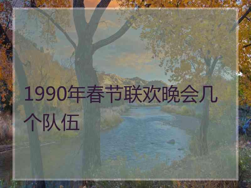 1990年春节联欢晚会几个队伍