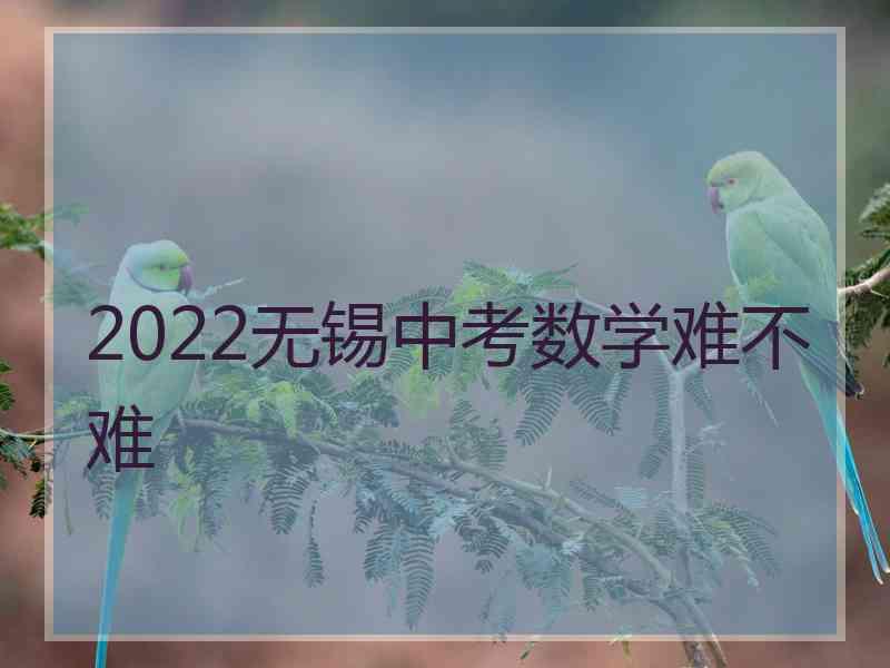 2022无锡中考数学难不难