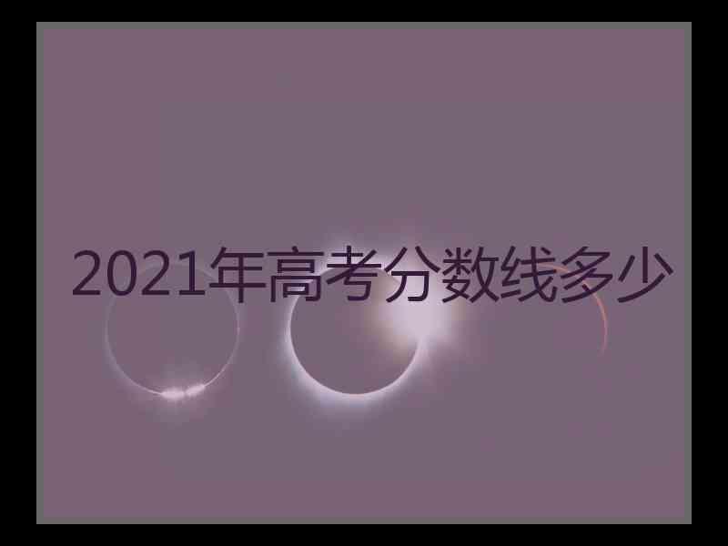 2021年高考分数线多少