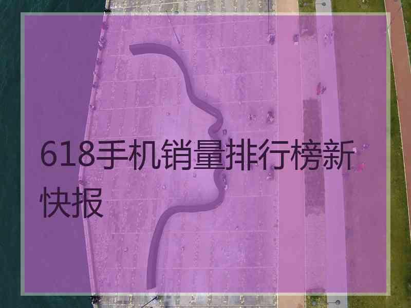 618手机销量排行榜新快报