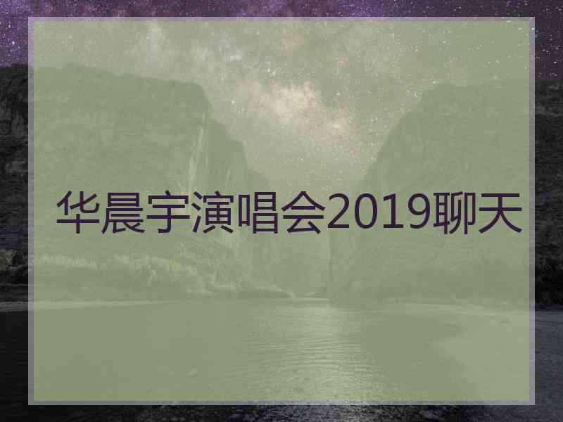 华晨宇演唱会2019聊天