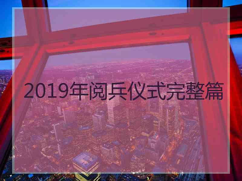 2019年阅兵仪式完整篇