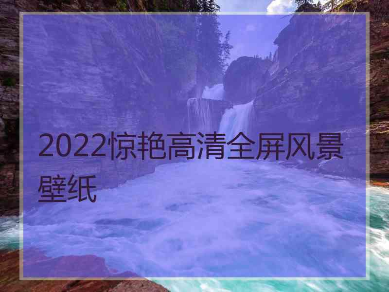 2022惊艳高清全屏风景壁纸