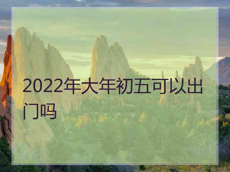 2022年大年初五可以出门吗