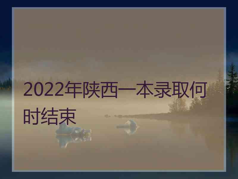 2022年陕西一本录取何时结束