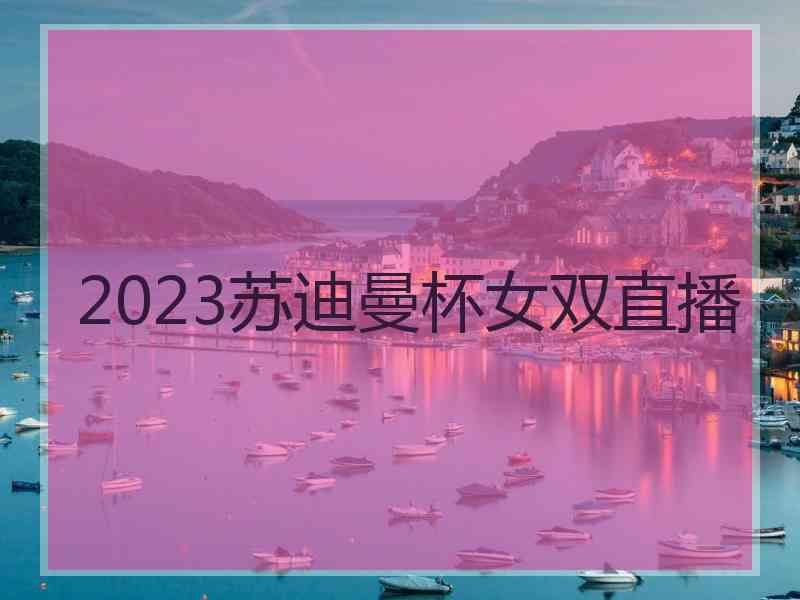 2023苏迪曼杯女双直播