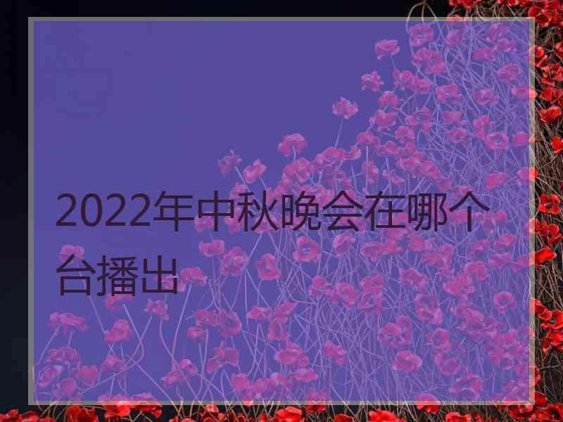 2022年中秋晚会在哪个台播出