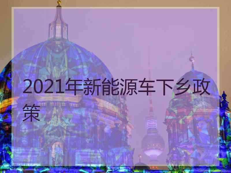 2021年新能源车下乡政策