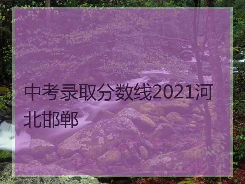 中考录取分数线2021河北邯郸