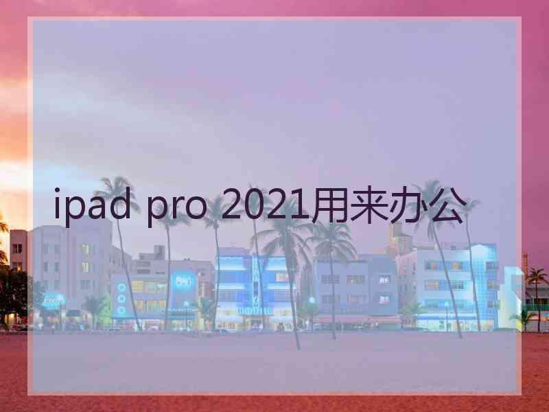 ipad pro 2021用来办公