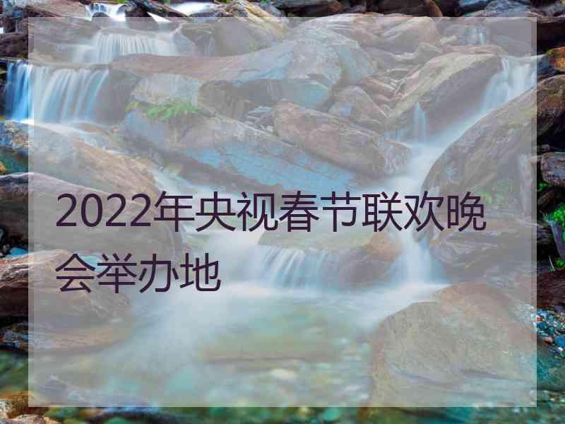 2022年央视春节联欢晚会举办地