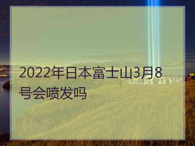 2022年日本富士山3月8号会喷发吗