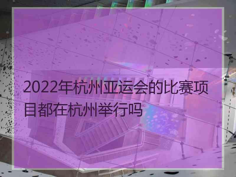 2022年杭州亚运会的比赛项目都在杭州举行吗