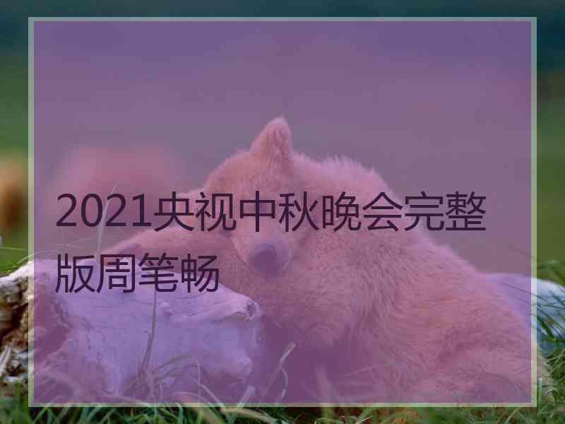 2021央视中秋晚会完整版周笔畅