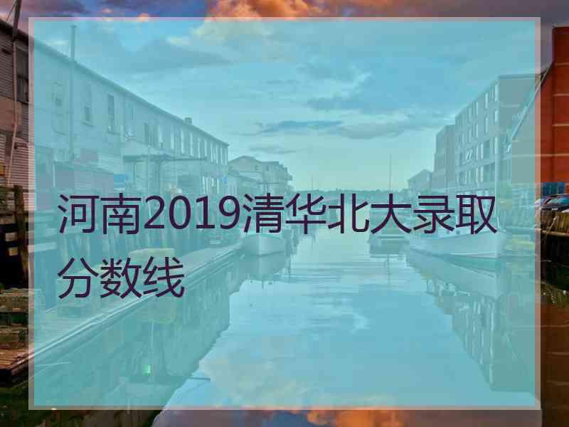 河南2019清华北大录取分数线