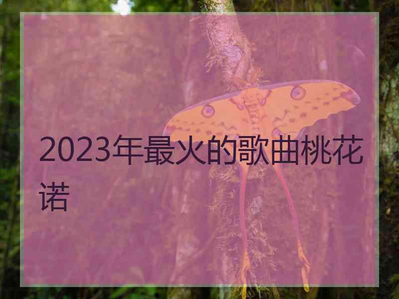 2023年最火的歌曲桃花诺