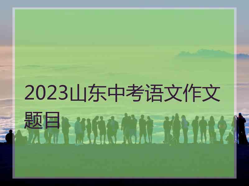 2023山东中考语文作文题目