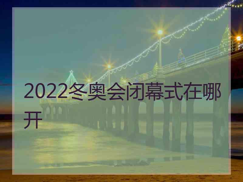 2022冬奥会闭幕式在哪开