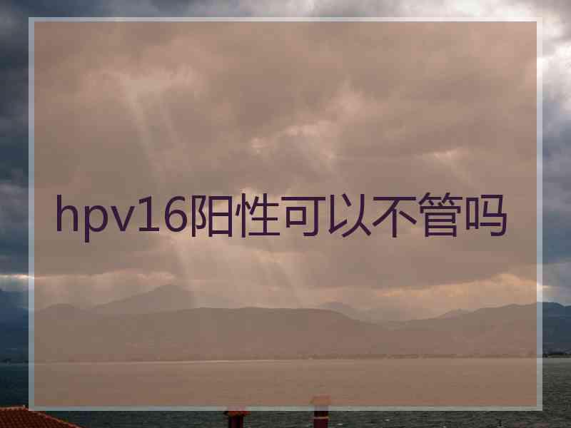 hpv16阳性可以不管吗